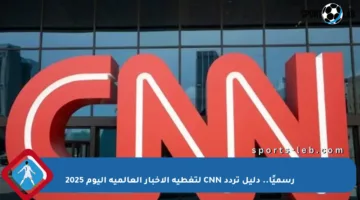 رسميًا.. دليل تردد CNN لتغطية الأخبار العالمية اليوم 2025